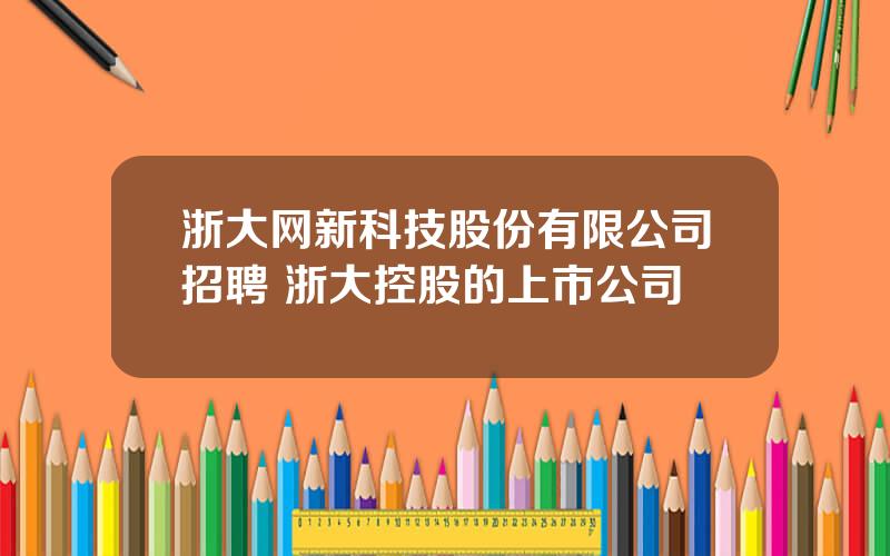 浙大网新科技股份有限公司招聘 浙大控股的上市公司